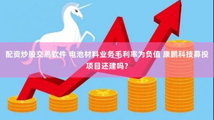 配资炒股交易软件 电池材料业务毛利率为负值 康鹏科技募投项目还建吗？