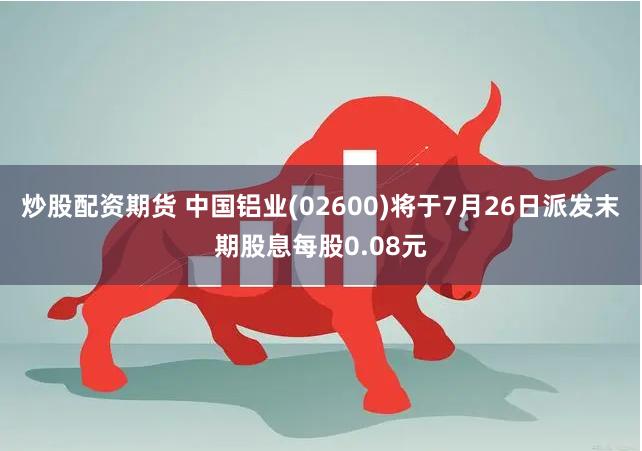 炒股配资期货 中国铝业(02600)将于7月26日派发末期股息每股0.08元