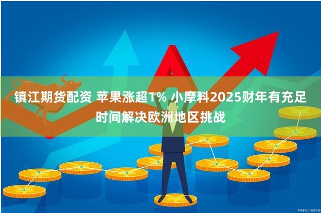 镇江期货配资 苹果涨超1% 小摩料2025财年有充足时间解决欧洲地区挑战