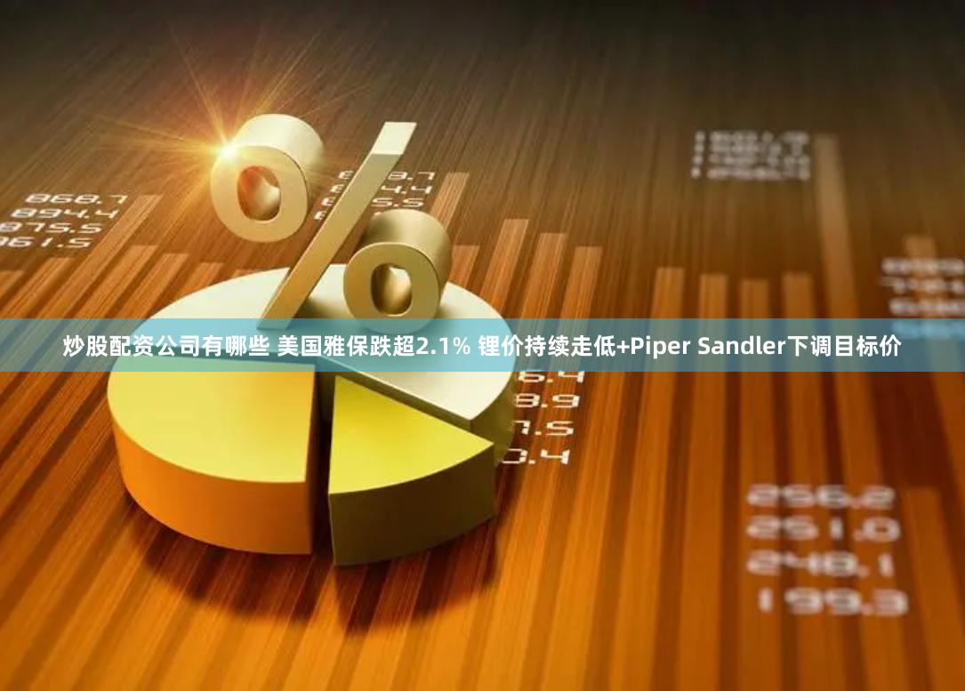 炒股配资公司有哪些 美国雅保跌超2.1% 锂价持续走低+Piper Sandler下调目标价