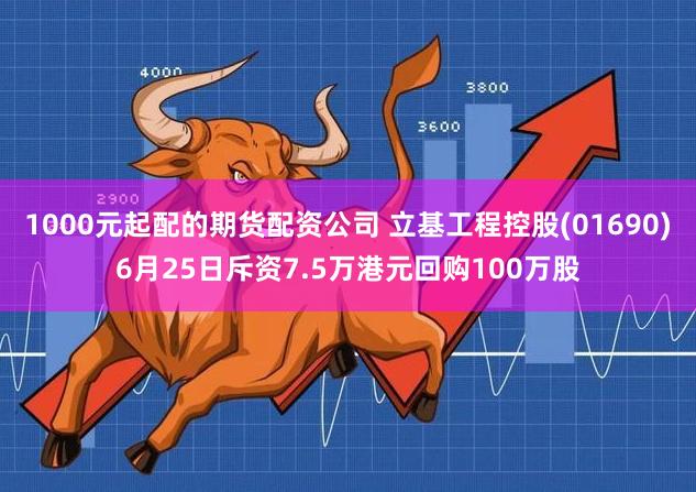 1000元起配的期货配资公司 立基工程控股(01690)6月25日斥资7.5万港元回购100万股