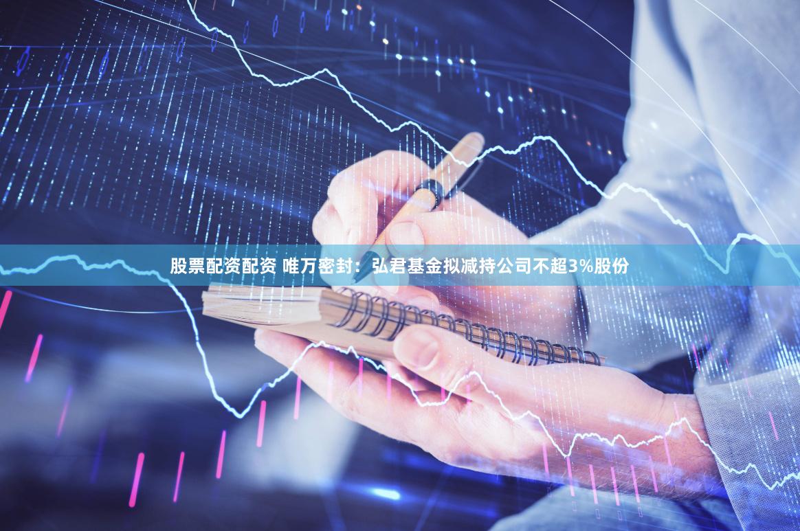 股票配资配资 唯万密封：弘君基金拟减持公司不超3%股份