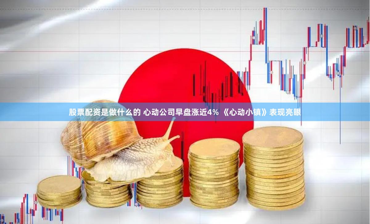 股票配资是做什么的 心动公司早盘涨近4% 《心动小镇》表现亮眼