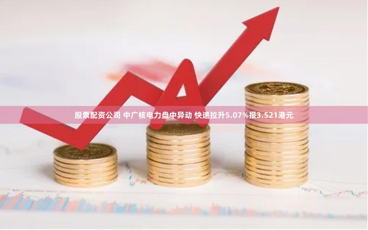 股票配资公司 中广核电力盘中异动 快速拉升5.07%报3.521港元