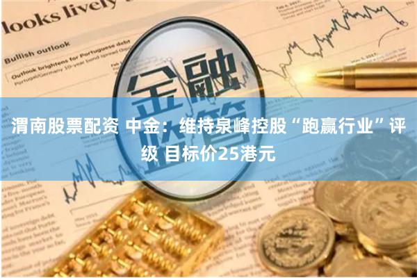 渭南股票配资 中金：维持泉峰控股“跑赢行业”评级 目标价25港元