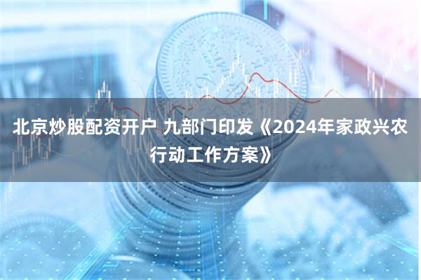 北京炒股配资开户 九部门印发《2024年家政兴农行动工作方案》