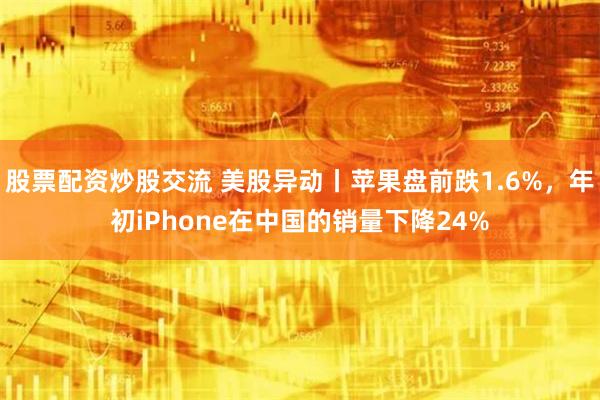 股票配资炒股交流 美股异动丨苹果盘前跌1.6%，年初iPhone在中国的销量下降24%