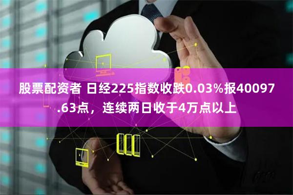 股票配资者 日经225指数收跌0.03%报40097.63点，连续两日收于4万点以上