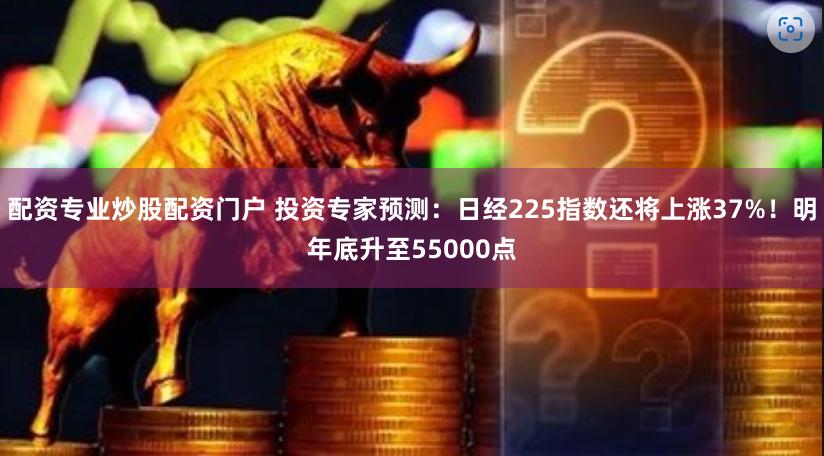 配资专业炒股配资门户 投资专家预测：日经225指数还将上涨37%！明年底升至55000点