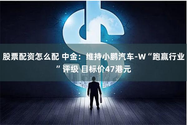 股票配资怎么配 中金：维持小鹏汽车-W“跑赢行业”评级 目标价47港元