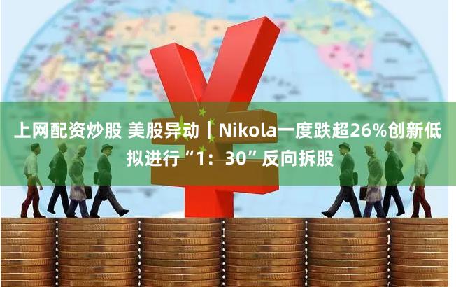 上网配资炒股 美股异动｜Nikola一度跌超26%创新低 拟进行“1：30”反向拆股