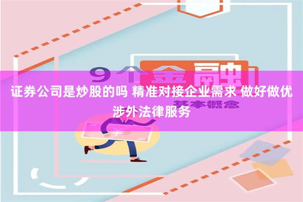 证券公司是炒股的吗 精准对接企业需求 做好做优涉外法律服务