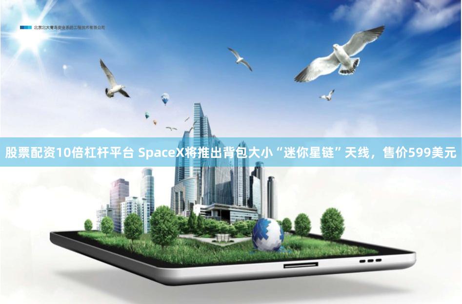 股票配资10倍杠杆平台 SpaceX将推出背包大小“迷你星链”天线，售价599美元