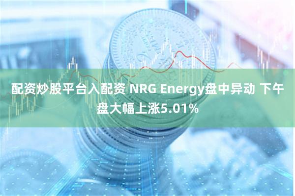 配资炒股平台入配资 NRG Energy盘中异动 下午盘大幅上涨5.01%