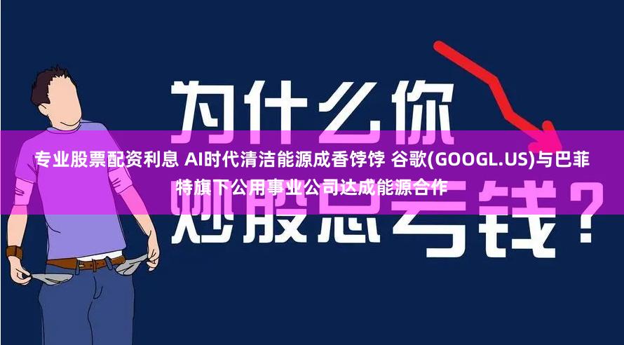 专业股票配资利息 AI时代清洁能源成香饽饽 谷歌(GOOGL.US)与巴菲特旗下公用事业公司达成能源合作