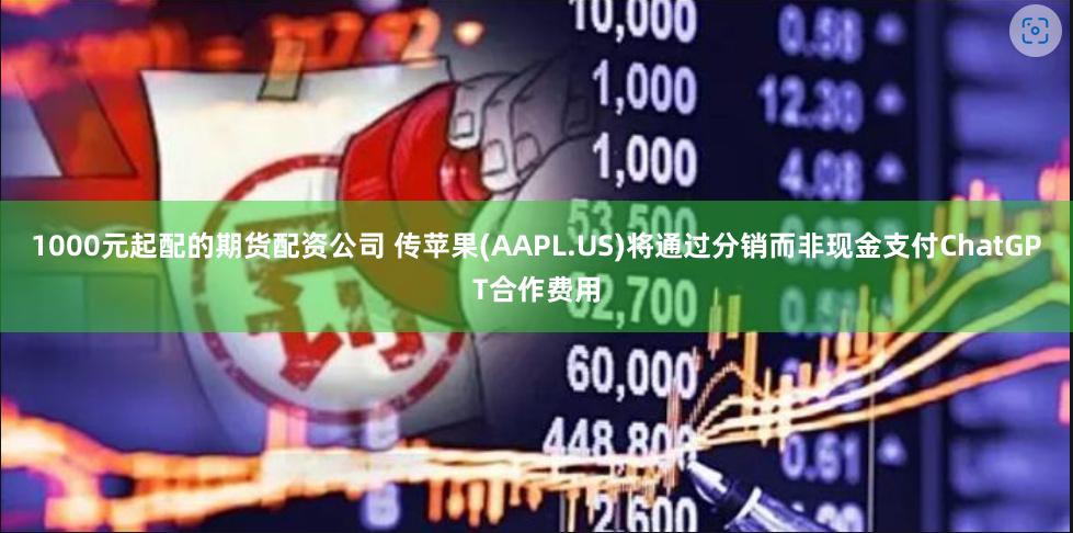 1000元起配的期货配资公司 传苹果(AAPL.US)将通过分销而非现金支付ChatGPT合作费用