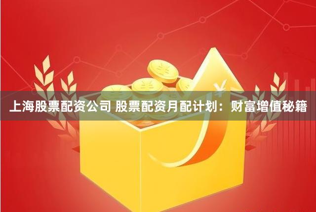 上海股票配资公司 股票配资月配计划：财富增值秘籍