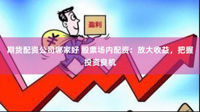 期货配资公司哪家好 股票场内配资：放大收益，把握投资良机