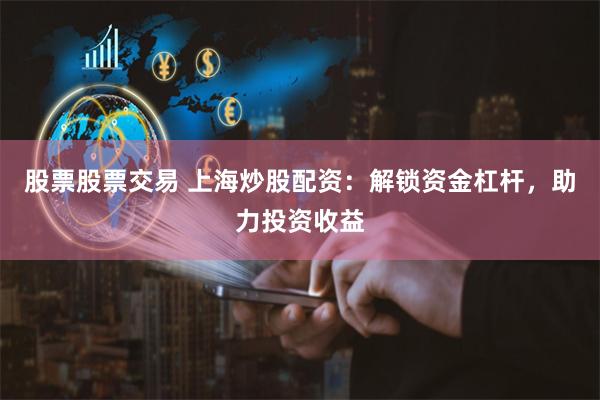 股票股票交易 上海炒股配资：解锁资金杠杆，助力投资收益