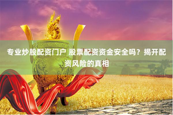 专业炒股配资门户 股票配资资金安全吗？揭开配资风险的真相