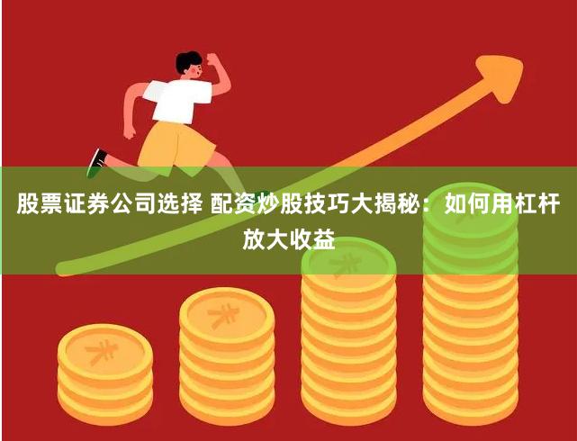 股票证券公司选择 配资炒股技巧大揭秘：如何用杠杆放大收益