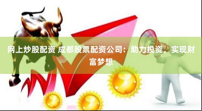 网上炒股配资 成都股票配资公司：助力投资，实现财富梦想