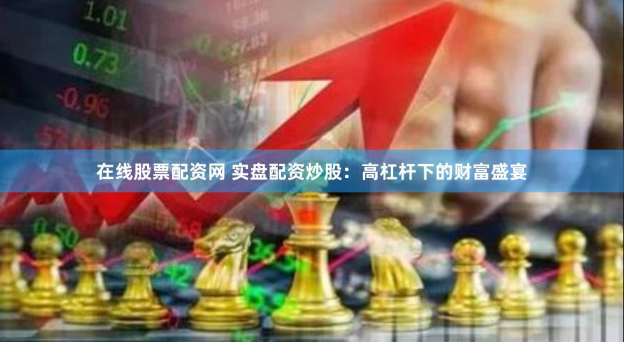 在线股票配资网 实盘配资炒股：高杠杆下的财富盛宴