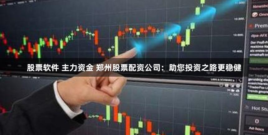 股票软件 主力资金 郑州股票配资公司：助您投资之路更稳健