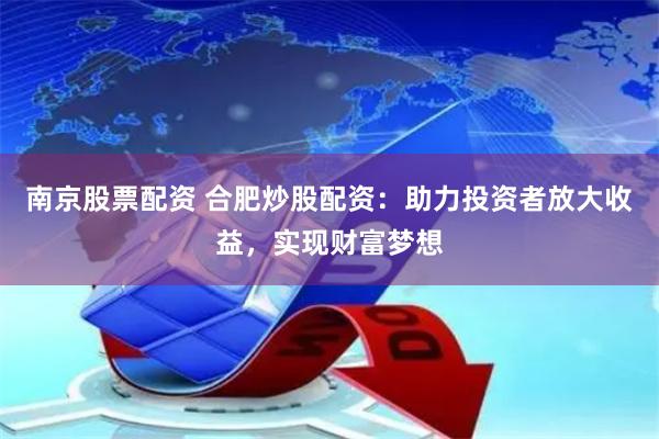 南京股票配资 合肥炒股配资：助力投资者放大收益，实现财富梦想