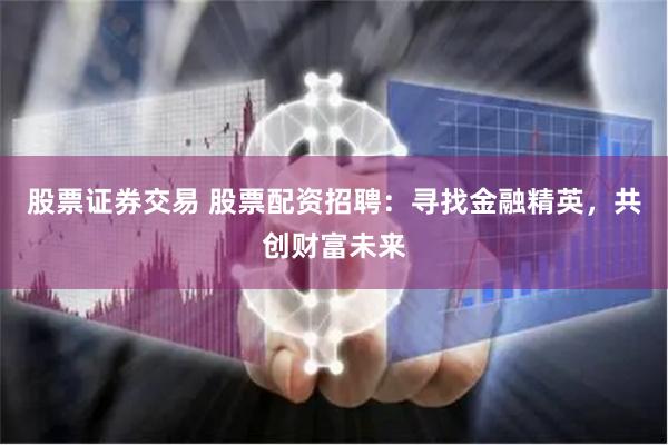 股票证券交易 股票配资招聘：寻找金融精英，共创财富未来